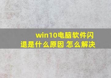 win10电脑软件闪退是什么原因 怎么解决